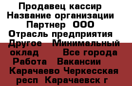 Продавец-кассир › Название организации ­ Партнер, ООО › Отрасль предприятия ­ Другое › Минимальный оклад ­ 1 - Все города Работа » Вакансии   . Карачаево-Черкесская респ.,Карачаевск г.